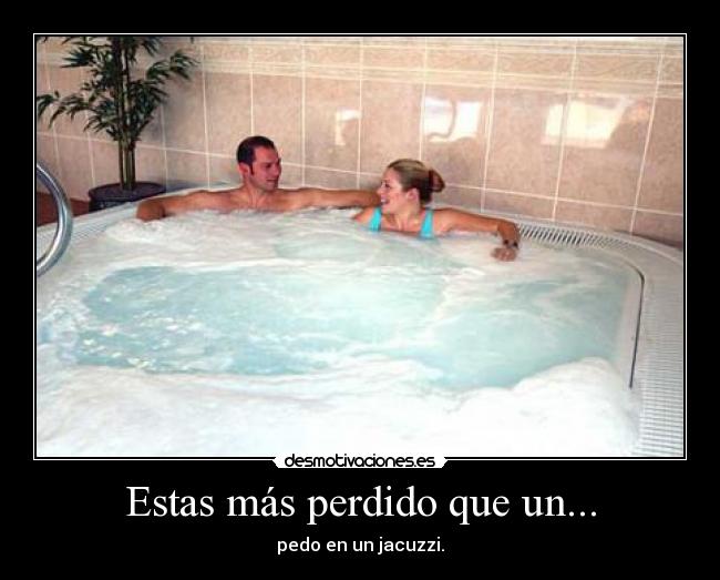 Estas más perdido que un... - pedo en un jacuzzi.