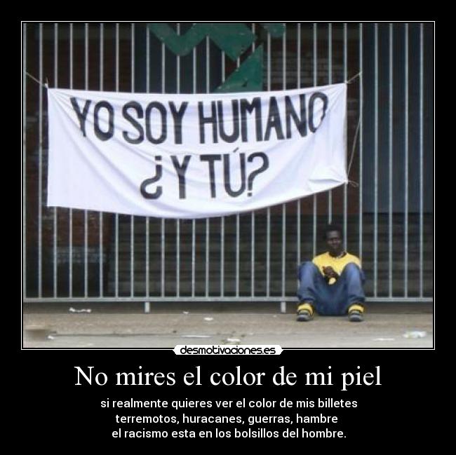 No mires el color de mi piel - si realmente quieres ver el color de mis billetes
terremotos, huracanes, guerras, hambre
el racismo esta en los bolsillos del hombre.