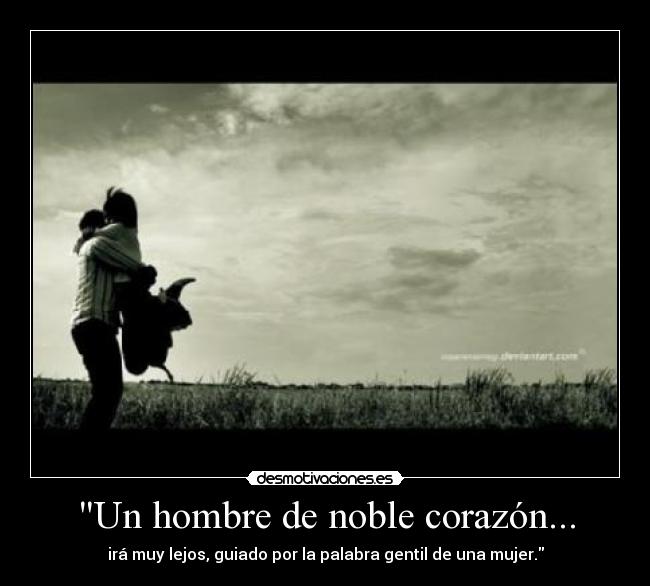 Un hombre de noble corazón... - irá muy lejos, guiado por la palabra gentil de una mujer.