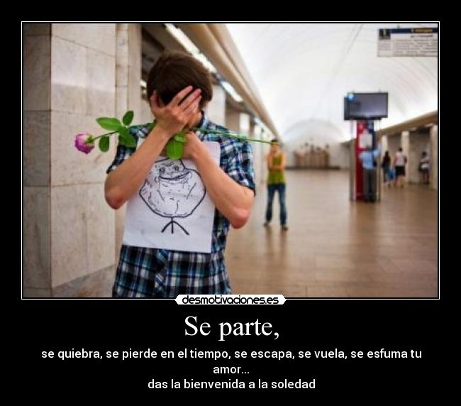 Se parte, - se quiebra, se pierde en el tiempo, se escapa, se vuela, se esfuma tu amor...
das la bienvenida a la soledad