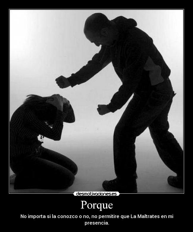 Porque - No importa si la conozco o no, no permitire que La Maltrates en mi presencia.