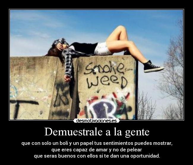 Demuestrale a la gente - que con solo un boli y un papel tus sentimientos puedes mostrar,
que eres capaz de amar y no de pelear
que seras buenos con ellos si te dan una oportunidad.