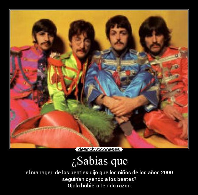 ¿Sabias que - el manager de los beatles dijo que los niños de los años 2000
seguirían oyendo a los beates?
Ojala hubiera tenido razón.