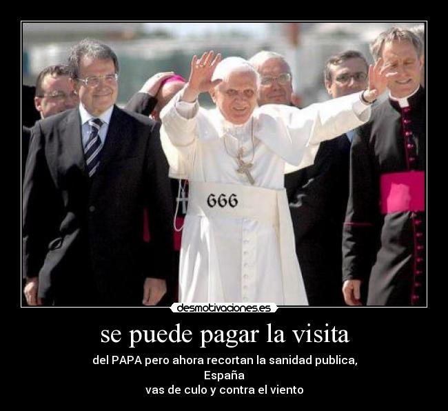 se puede pagar la visita - del PAPA pero ahora recortan la sanidad publica,
España
vas de culo y contra el viento