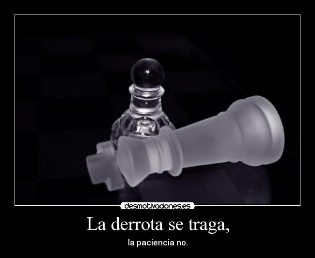 La derrota se traga, - la paciencia no.