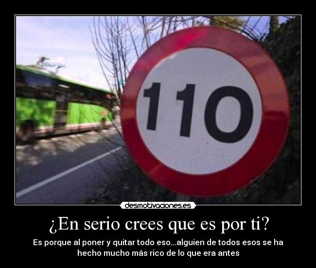 ¿En serio crees que es por ti? - Es porque al poner y quitar todo eso...alguien de todos esos se ha
hecho mucho más rico de lo que era antes