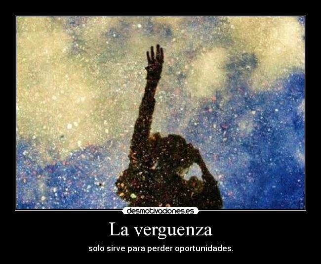 La verguenza - solo sirve para perder oportunidades.