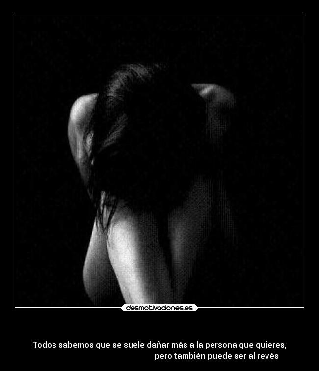      - Todos sabemos que se suele dañar más a la persona que quieres,
                                                          pero también puede ser al revés
