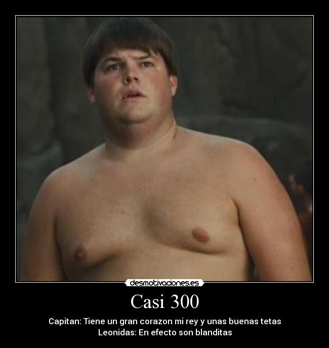 Casi 300 - Capitan: Tiene un gran corazon mi rey y unas buenas tetas
Leonidas: En efecto son blanditas