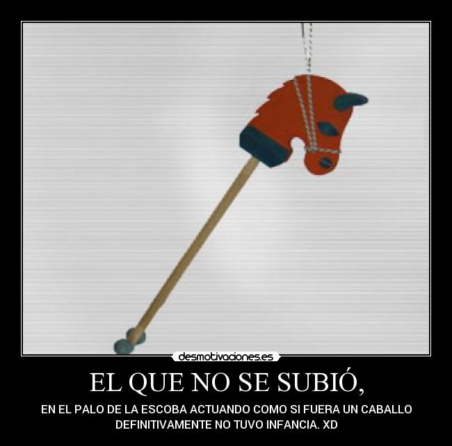 EL QUE NO SE SUBIÓ, - EN EL PALO DE LA ESCOBA ACTUANDO COMO SI FUERA UN CABALLO
DEFINITIVAMENTE NO TUVO INFANCIA. XD