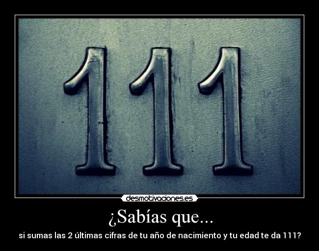 ¿Sabías que... - si sumas las 2 últimas cifras de tu año de nacimiento y tu edad te da 111?
