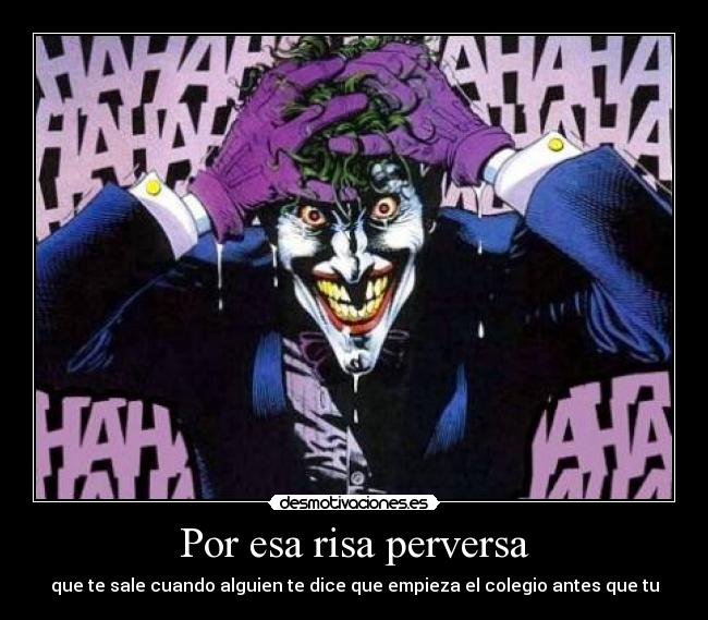 Por esa risa perversa - que te sale cuando alguien te dice que empieza el colegio antes que tu