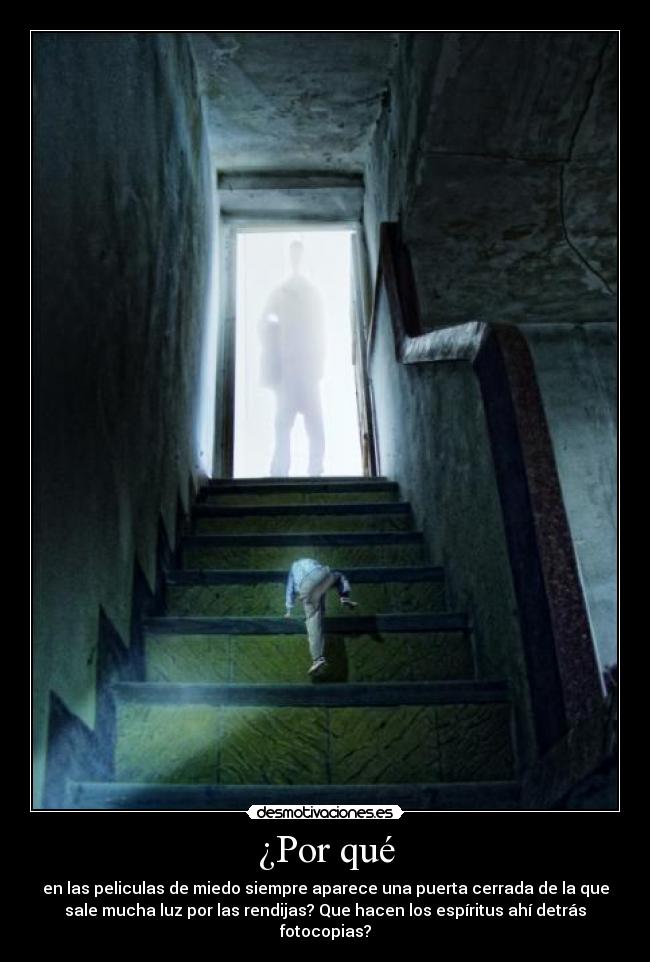¿Por qué - en las peliculas de miedo siempre aparece una puerta cerrada de la que
sale mucha luz por las rendijas? Que hacen los espíritus ahí detrás
fotocopias?