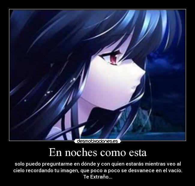 En noches como esta - solo puedo preguntarme en dónde y con quien estarás mientras veo al
cielo recordando tu imagen, que poco a poco se desvanece en el vacío.
Te Extraño...