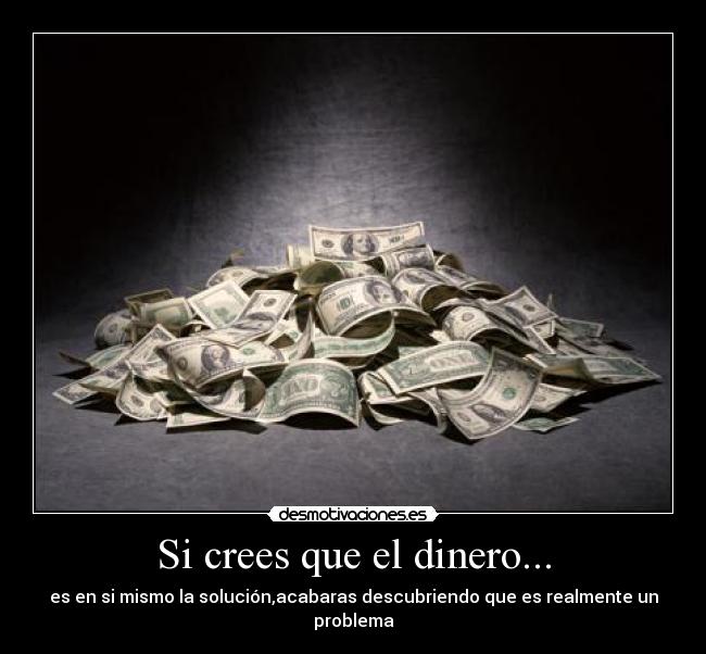 Si crees que el dinero... - es en si mismo la solución,acabaras descubriendo que es realmente un problema
