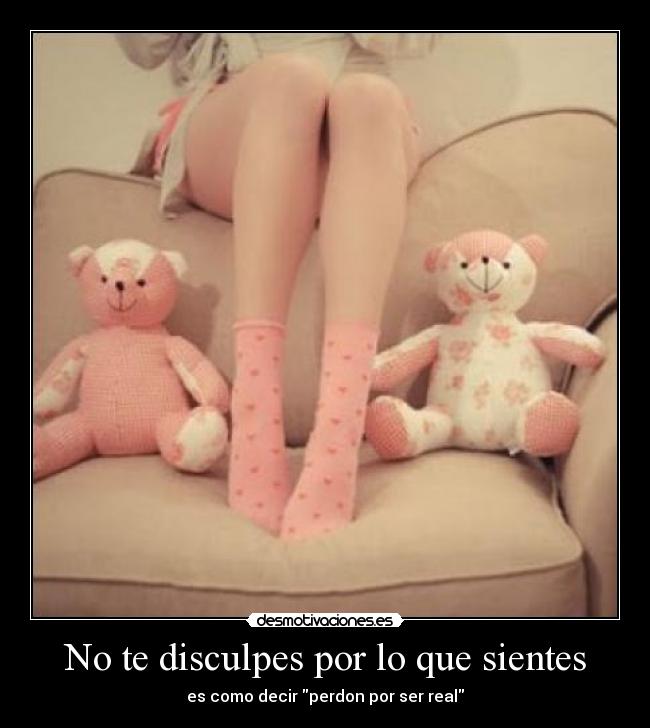 No te disculpes por lo que sientes - es como decir perdon por ser real