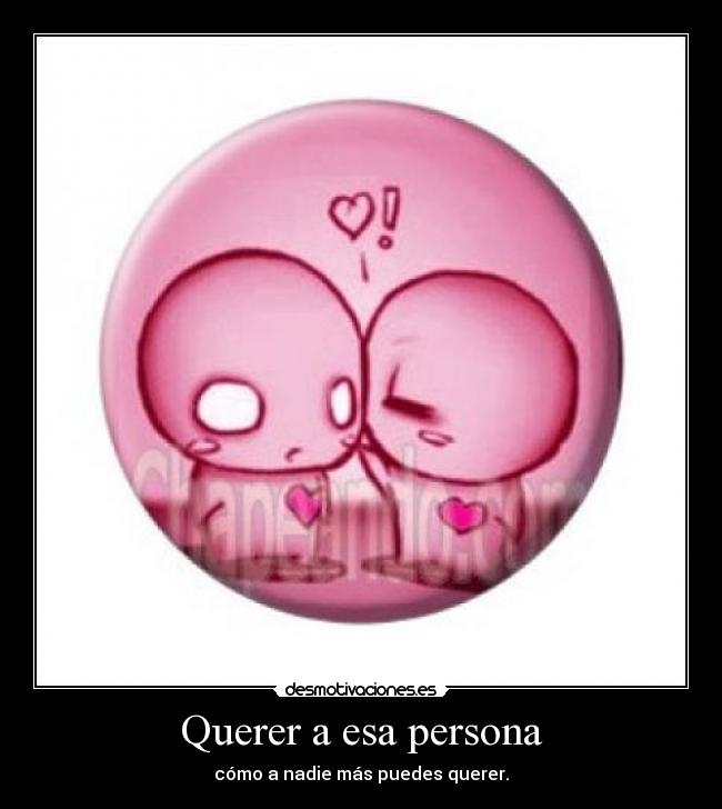 Querer a esa persona - cómo a nadie más puedes querer.