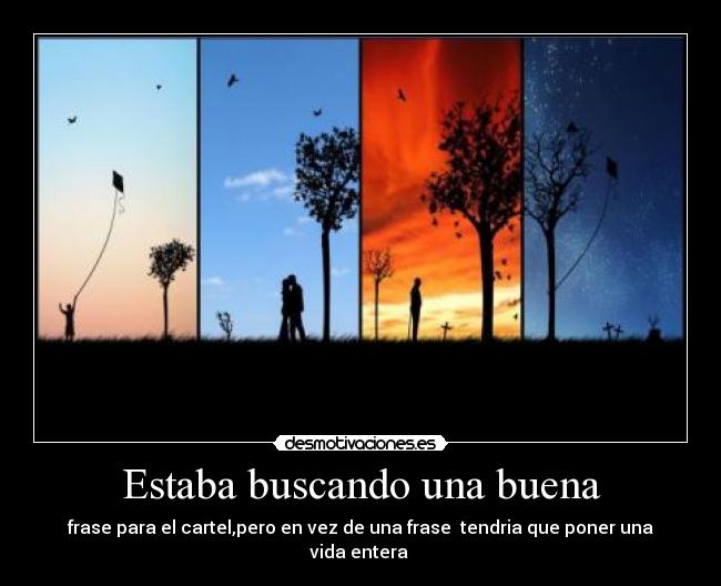 Estaba buscando una buena - frase para el cartel,pero en vez de una frase tendria que poner una vida entera