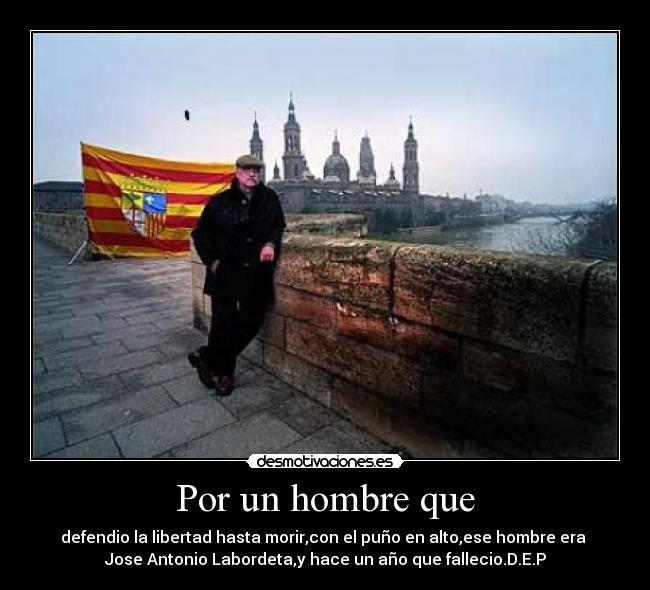 Por un hombre que - defendio la libertad hasta morir,con el puño en alto,ese hombre era
Jose Antonio Labordeta,y hace un año que fallecio.D.E.P
