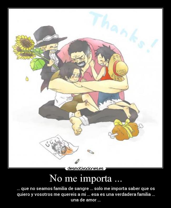 No me importa ... - ... que no seamos familia de sangre ... solo me importa saber que os
quiero y vosotros me quereis a mi ... esa es una verdadera familia ...
una de amor ...