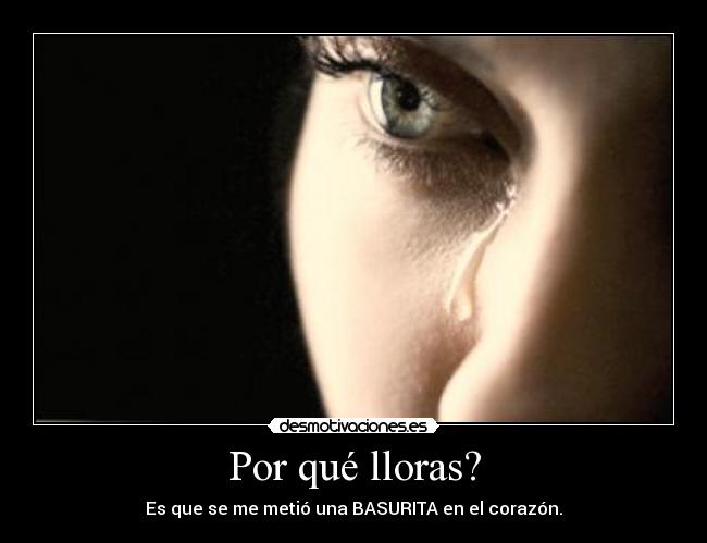 Por qué lloras? - Es que se me metió una BASURITA en el corazón.