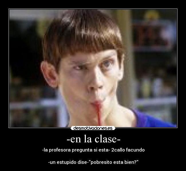 -en la clase- - -la profesora pregunta si esta- 2callo facundo
-un estupido dise-pobresito esta bien?