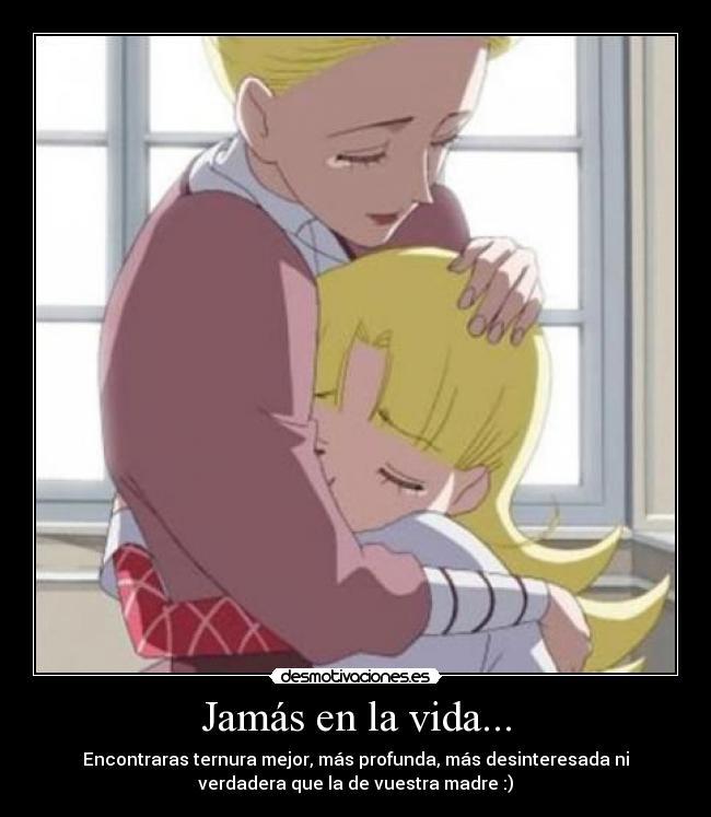 Jamás en la vida... - Encontraras ternura mejor, más profunda, más desinteresada ni
verdadera que la de vuestra madre :)