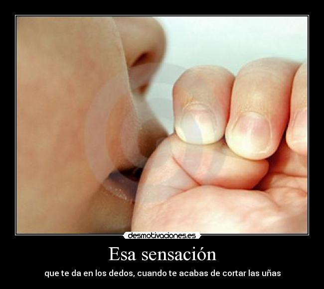 Esa sensación - que te da en los dedos, cuando te acabas de cortar las uñas