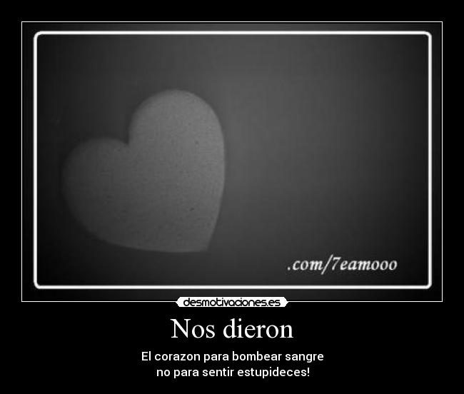 Nos dieron - El corazon para bombear sangre
no para sentir estupideces!