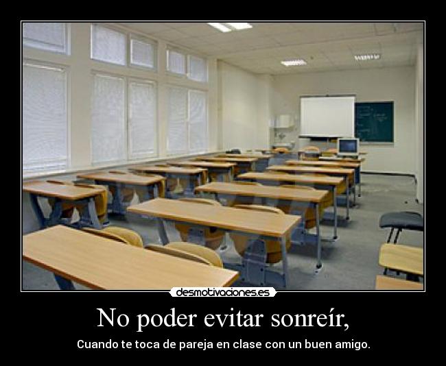 No poder evitar sonreír, - Cuando te toca de pareja en clase con un buen amigo.