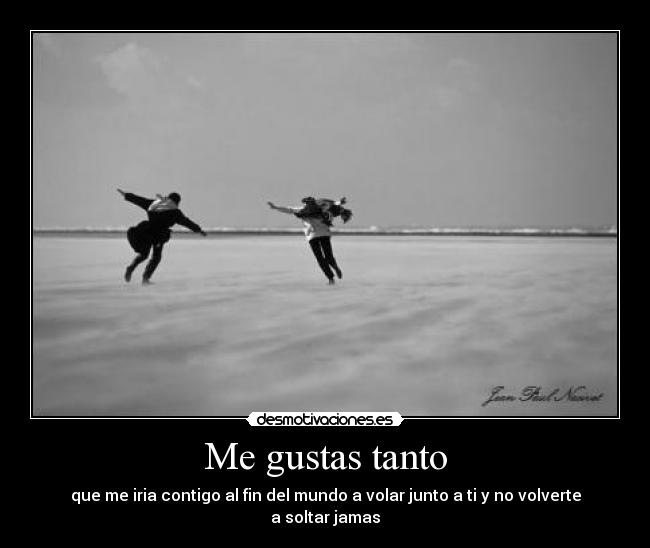 Me gustas tanto - que me iria contigo al fin del mundo a volar junto a ti y no volverte a soltar jamas