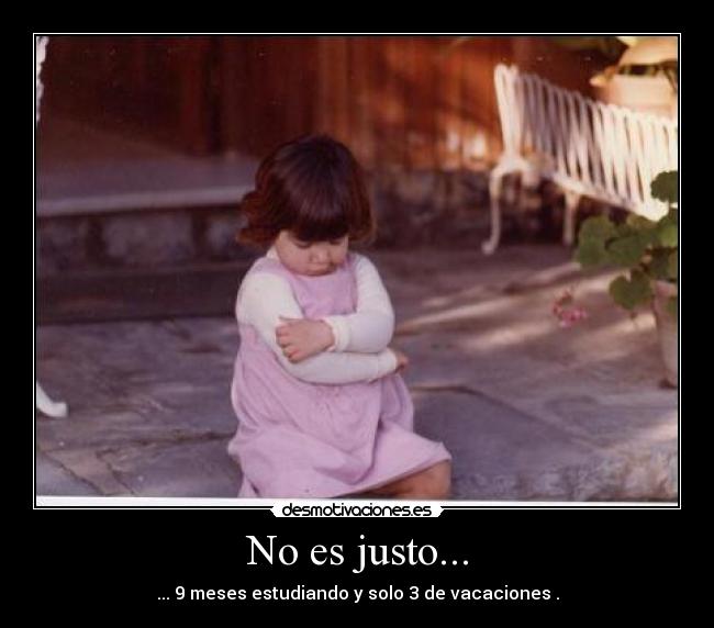 No es justo... - ... 9 meses estudiando y solo 3 de vacaciones .