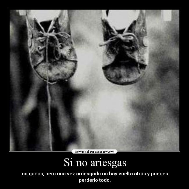 Si no ariesgas - no ganas, pero una vez arriesgado no hay vuelta atrás y puedes perderlo todo.