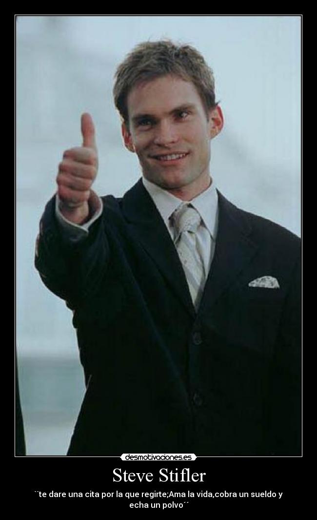 Steve Stifler - ``te dare una cita por la que regirte;Ama la vida,cobra un sueldo y echa un polvo´´