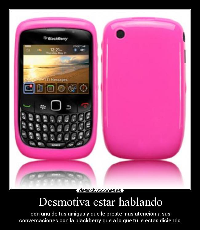 Desmotiva estar hablando - con una de tus amigas y que le preste mas atención a sus
conversaciones con la blackberry que a lo que tú le estas diciendo.