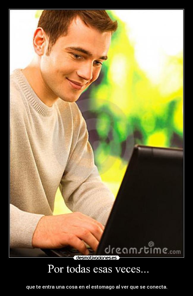 Por todas esas veces... -
que te entra una cosa en el estomago al ver que se conecta.