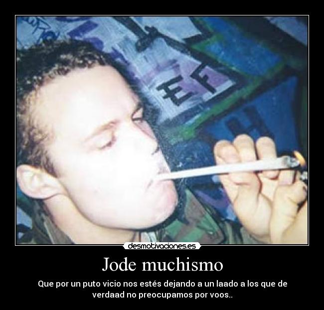 Jode muchismo - Que por un puto vicio nos estés dejando a un laado a los que de
verdaad no preocupamos por voos..