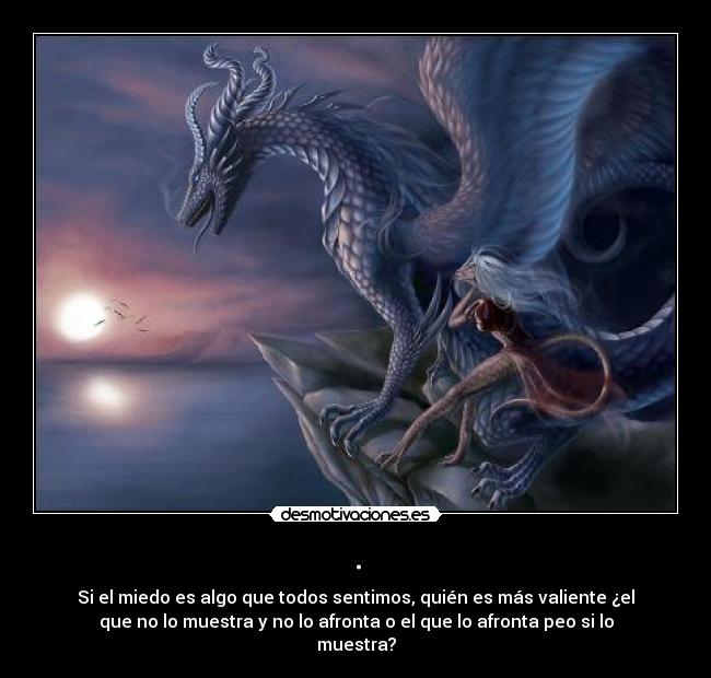 . - Si el miedo es algo que todos sentimos, quién es más valiente ¿el
que no lo muestra y no lo afronta o el que lo afronta peo si lo
muestra?