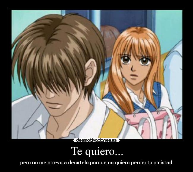 Te quiero... - pero no me atrevo a decírtelo porque no quiero perder tu amistad.