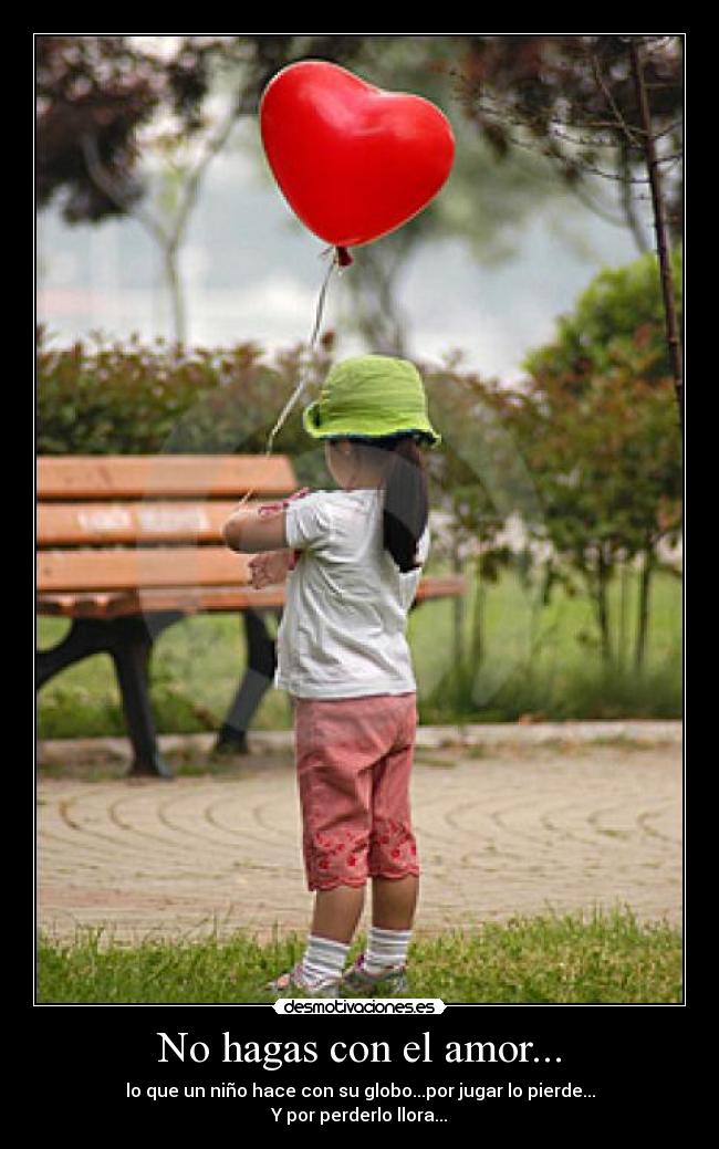 No hagas con el amor... - lo que un niño hace con su globo...por jugar lo pierde...
Y por perderlo llora...