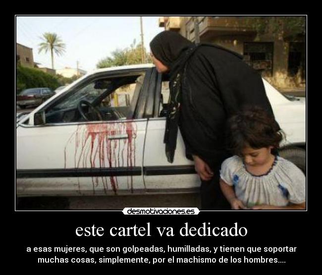 este cartel va dedicado - a esas mujeres, que son golpeadas, humilladas, y tienen que soportar
muchas cosas, simplemente, por el machismo de los hombres....