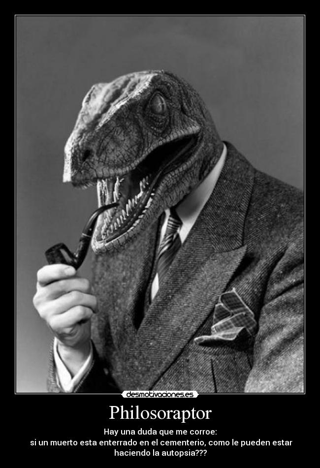 Philosoraptor - Hay una duda que me corroe:
si un muerto esta enterrado en el cementerio, como le pueden estar
haciendo la autopsia???