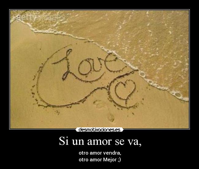 Si un amor se va, - otro amor vendra,
otro amor Mejor ;)