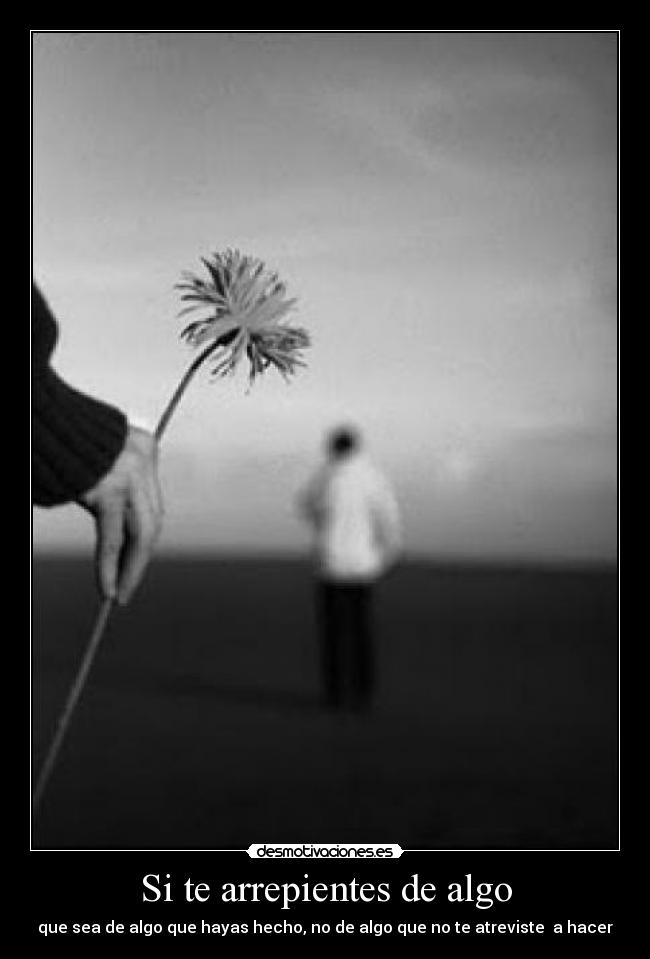 Si te arrepientes de algo - que sea de algo que hayas hecho, no de algo que no te atreviste a hacer