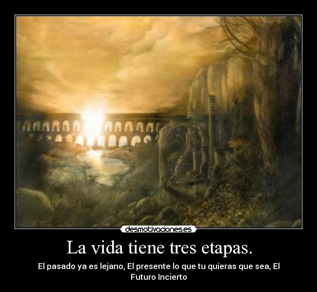 La vida tiene tres etapas. - El pasado ya es lejano, El presente lo que tu quieras que sea, El Futuro Incierto