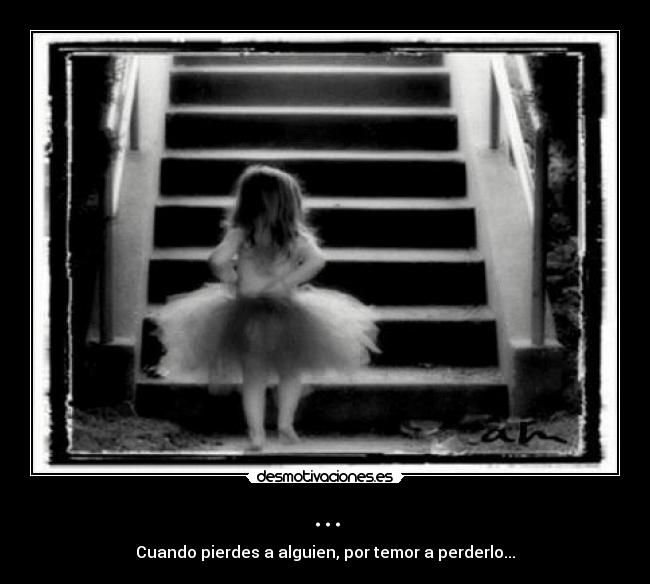 ... - Cuando pierdes a alguien, por temor a perderlo...