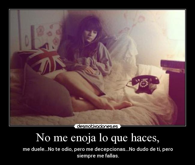 No me enoja lo que haces, - me duele...No te odio, pero me decepcionas...No dudo de ti, pero siempre me fallas.