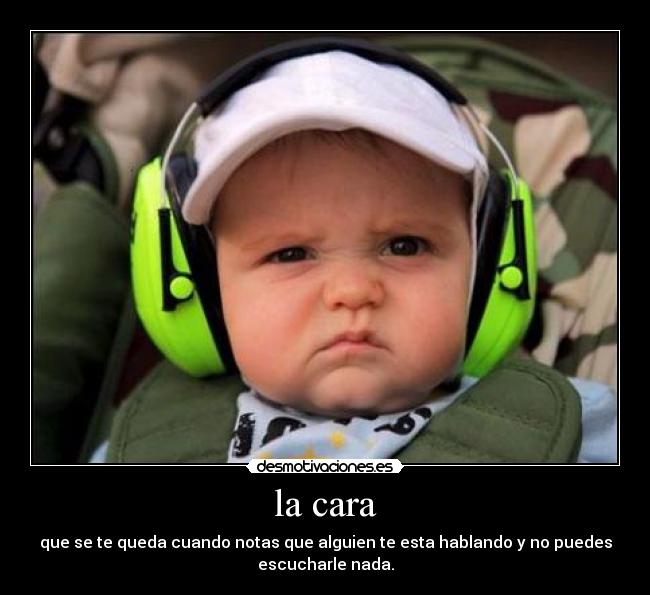 la cara - que se te queda cuando notas que alguien te esta hablando y no puedes
escucharle nada.