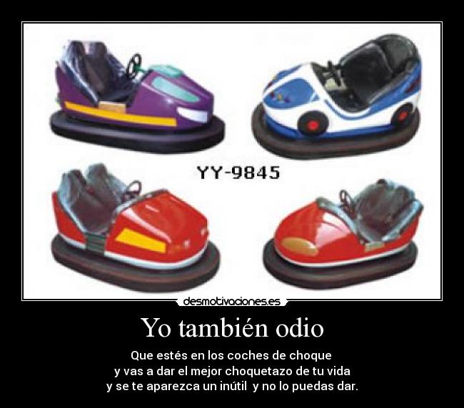 Yo también odio - Que estés en los coches de choque
y vas a dar el mejor choquetazo de tu vida
y se te aparezca un inútil y no lo puedas dar.