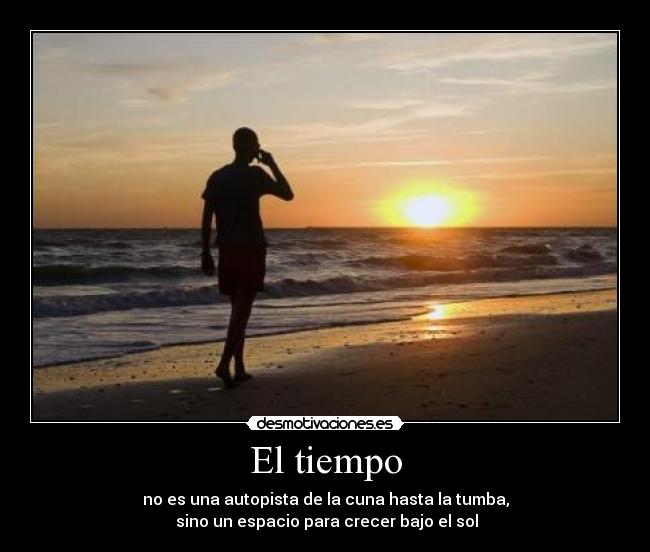 El tiempo - no es una autopista de la cuna hasta la tumba,
sino un espacio para crecer bajo el sol